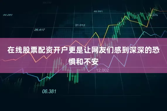 在线股票配资开户更是让网友们感到深深的恐惧和不安