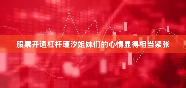 股票开通杠杆瑾汐姐妹们的心情显得相当紧张