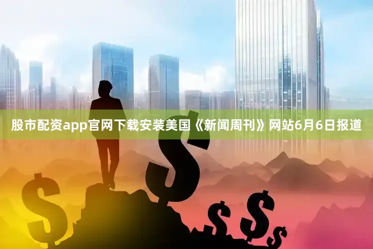 股市配资app官网下载安装美国《新闻周刊》网站6月6日报道