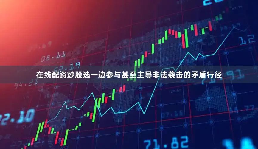 在线配资炒股选一边参与甚至主导非法袭击的矛盾行径