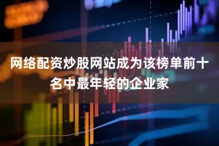 网络配资炒股网站成为该榜单前十名中最年轻的企业家