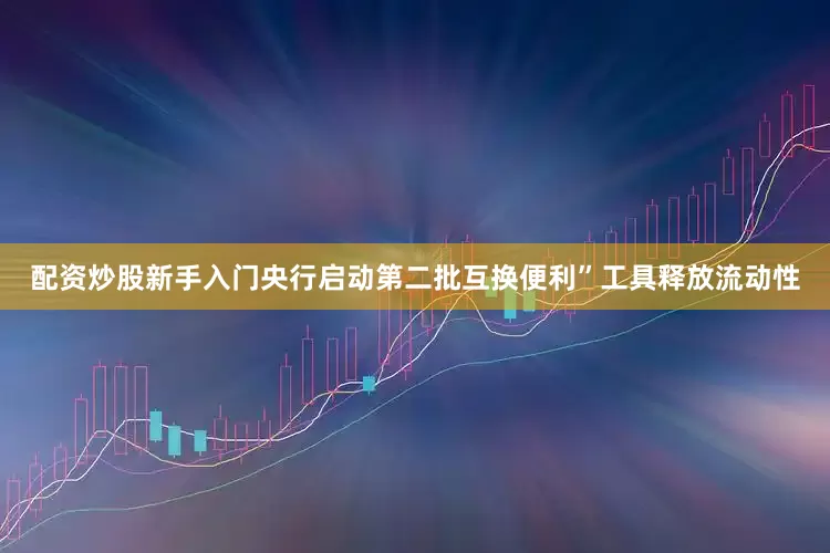 配资炒股新手入门央行启动第二批互换便利”工具释放流动性