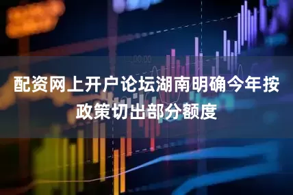 配资网上开户论坛湖南明确今年按政策切出部分额度