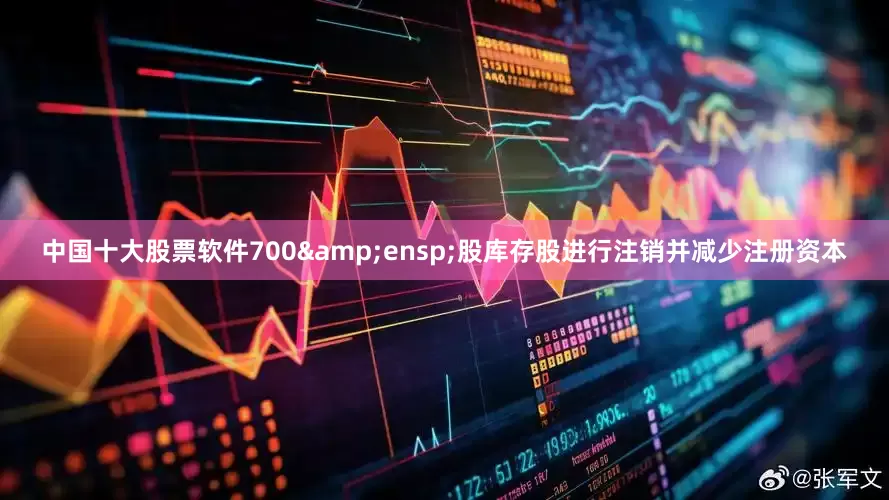 中国十大股票软件700&ensp;股库存股进行注销并减少注册资本