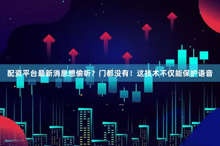 配资平台最新消息想偷听？门都没有！这技术不仅能保护语音