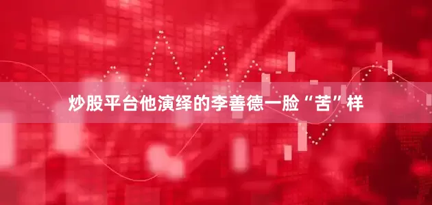 炒股平台他演绎的李善德一脸“苦”样