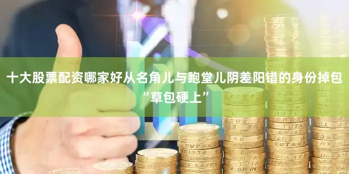 十大股票配资哪家好从名角儿与跑堂儿阴差阳错的身份掉包“草包硬上”