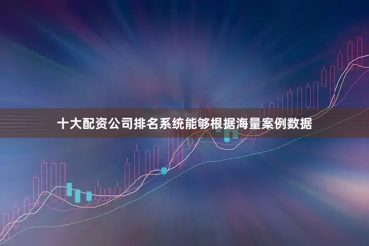 十大配资公司排名系统能够根据海量案例数据
