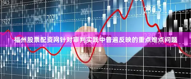 福州股票配资网针对审判实践中普遍反映的重点难点问题