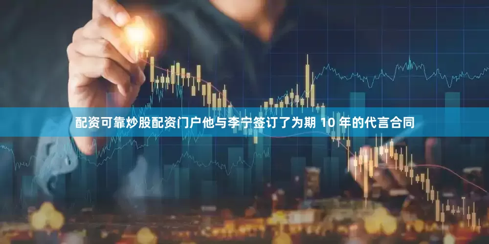 配资可靠炒股配资门户他与李宁签订了为期 10 年的代言合同