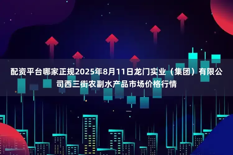 配资平台哪家正规2025年8月11日龙门实业（集团）有限公司西三街农副水产品市场价格行情