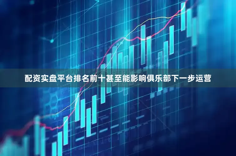 配资实盘平台排名前十甚至能影响俱乐部下一步运营