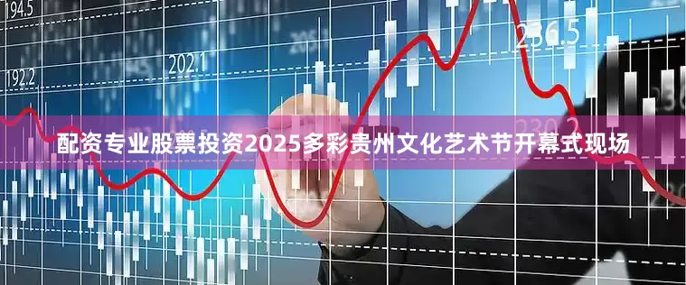 配资专业股票投资2025多彩贵州文化艺术节开幕式现场