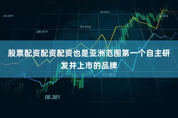 股票配资配资配资也是亚洲范围第一个自主研发并上市的品牌