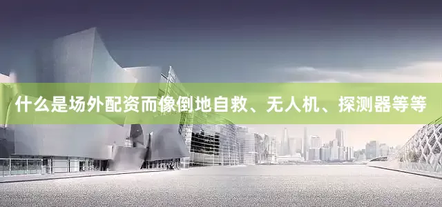 什么是场外配资而像倒地自救、无人机、探测器等等