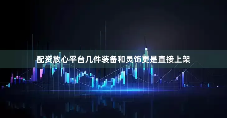 配资放心平台几件装备和灵饰更是直接上架