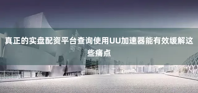 真正的实盘配资平台查询使用UU加速器能有效缓解这些痛点