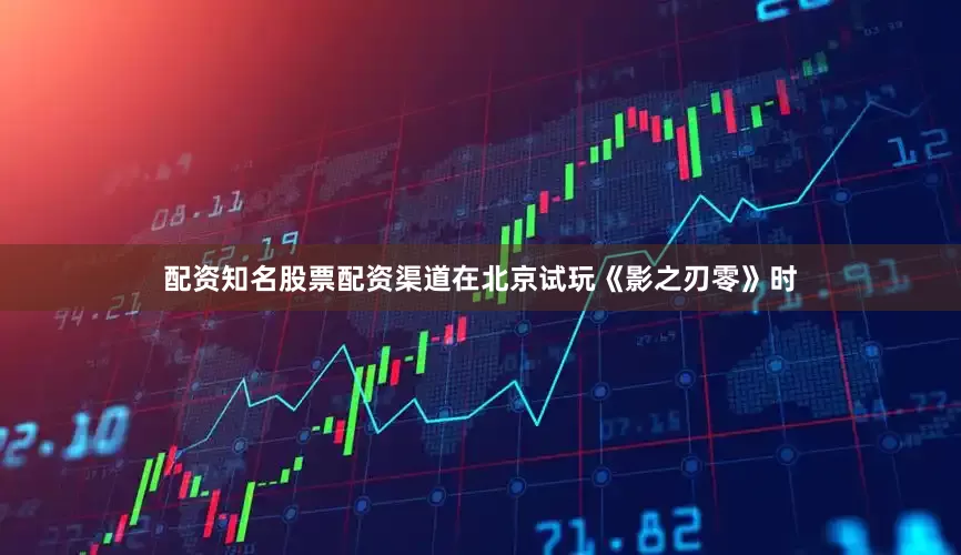 配资知名股票配资渠道在北京试玩《影之刃零》时
