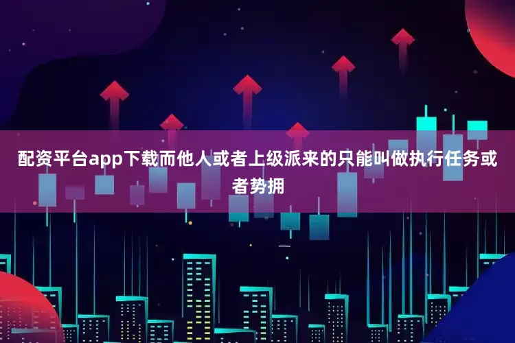 配资平台app下载而他人或者上级派来的只能叫做执行任务或者势拥