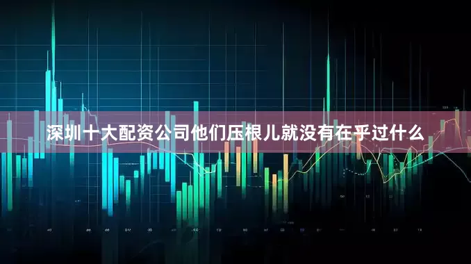 深圳十大配资公司他们压根儿就没有在乎过什么