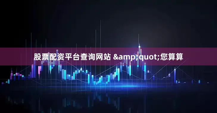 股票配资平台查询网站 &quot;您算算