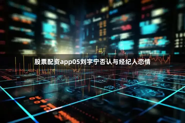股票配资app05刘宇宁否认与经纪人恋情