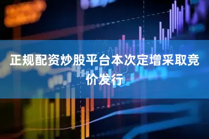 正规配资炒股平台本次定增采取竞价发行