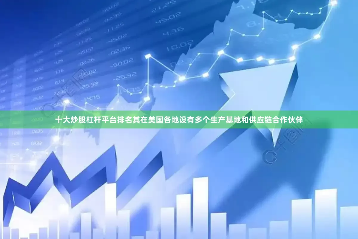 十大炒股杠杆平台排名其在美国各地设有多个生产基地和供应链合作伙伴