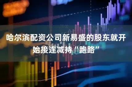 哈尔滨配资公司新易盛的股东就开始接连减持“跑路”