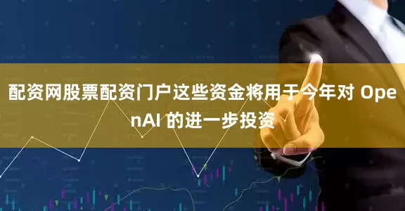 配资网股票配资门户这些资金将用于今年对 OpenAI 的进一步投资