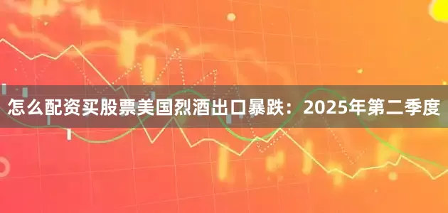 怎么配资买股票　　美国烈酒出口暴跌：2025年第二季度