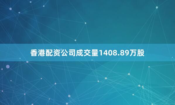 香港配资公司成交量1408.89万股