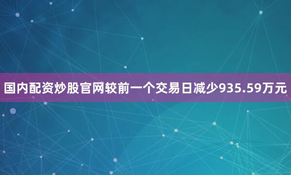 国内配资炒股官网较前一个交易日减少935.59万元
