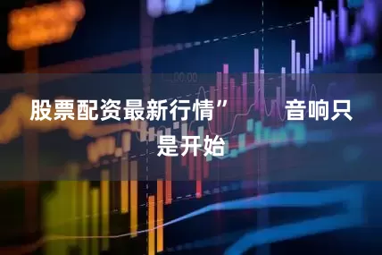 股票配资最新行情”        音响只是开始
