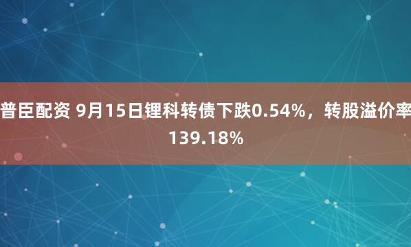 普臣配资 9月15日锂科转债下跌0.54%，转股溢价率139.18%