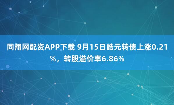 同翔网配资APP下载 9月15日皓元转债上涨0.21%，转股溢价率6.86%
