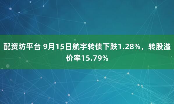 配资坊平台 9月15日航宇转债下跌1.28%，转股溢价率15.79%