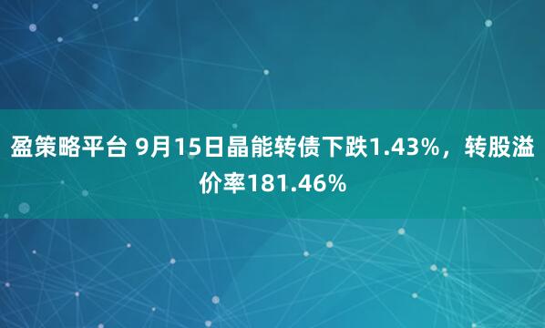 盈策略平台 9月15日晶能转债下跌1.43%，转股溢价率181.46%