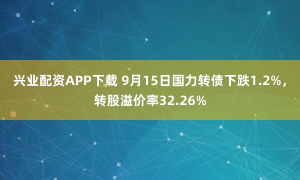 兴业配资APP下载 9月15日国力转债下跌1.2%，转股溢价率32.26%