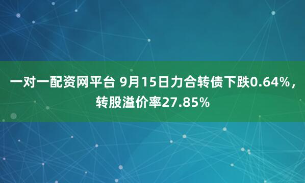 一对一配资网平台 9月15日力合转债下跌0.64%，转股溢价率27.85%