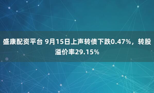 盛康配资平台 9月15日上声转债下跌0.47%，转股溢价率29.15%