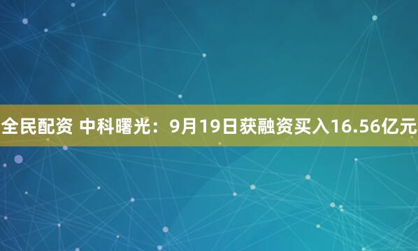 全民配资 中科曙光：9月19日获融资买入16.56亿元