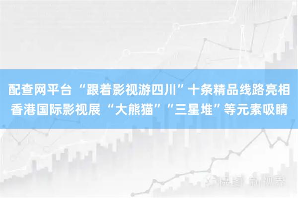 配查网平台 “跟着影视游四川”十条精品线路亮相香港国际影视展 “大熊猫”“三星堆”等元素吸睛