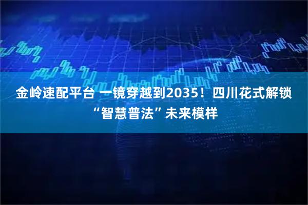 金岭速配平台 一镜穿越到2035！四川花式解锁“智慧普法”未来模样