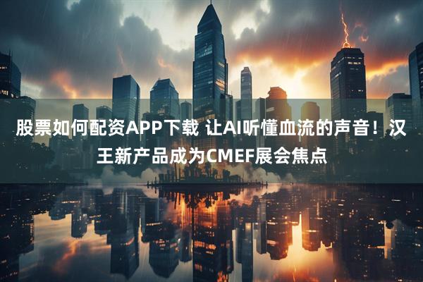股票如何配资APP下载 让AI听懂血流的声音！汉王新产品成为CMEF展会焦点