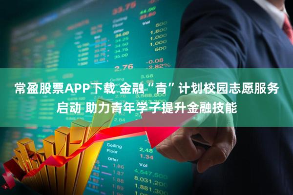 常盈股票APP下载 金融“青”计划校园志愿服务启动 助力青年学子提升金融技能