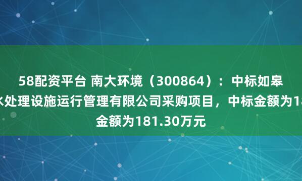 58配资平台 南大环境（300864）：中标如皋市碧水污水处理设施运行管理有限公司采购项目，中标金额为181.30万元