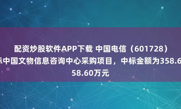 配资炒股软件APP下载 中国电信（601728）：中标中国文物信息咨询中心采购项目，中标金额为358.60万元