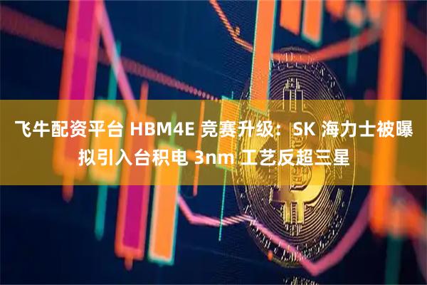 飞牛配资平台 HBM4E 竞赛升级：SK 海力士被曝拟引入台积电 3nm 工艺反超三星