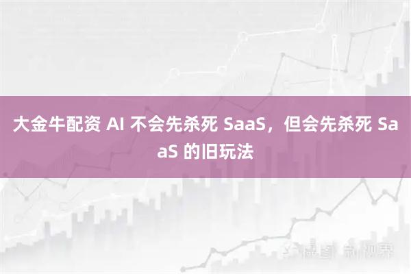 大金牛配资 AI 不会先杀死 SaaS，但会先杀死 SaaS 的旧玩法
